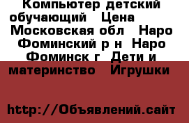 Компьютер детский обучающий › Цена ­ 950 - Московская обл., Наро-Фоминский р-н, Наро-Фоминск г. Дети и материнство » Игрушки   